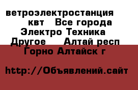 ветроэлектростанция 15-50 квт - Все города Электро-Техника » Другое   . Алтай респ.,Горно-Алтайск г.